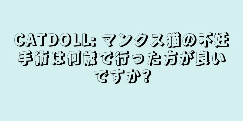 CATDOLL: マンクス猫の不妊手術は何歳で行った方が良いですか?