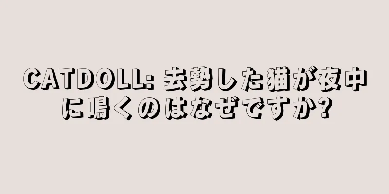 CATDOLL: 去勢した猫が夜中に鳴くのはなぜですか?