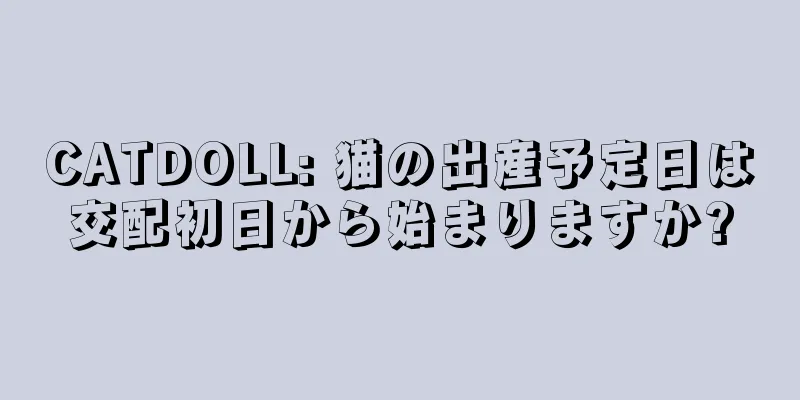 CATDOLL: 猫の出産予定日は交配初日から始まりますか?